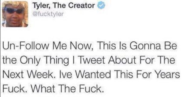 Tyler The Creator Tweet, Unfollow Me Now Because This is Gonna Be The Only Thing I Tweet About For The Next Week. Tyler The Creator Tweet, Unfollow Me Now Because This is Gonna Be The Only Thing I Tweet About For The Next Week.